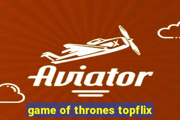 game of thrones topflix